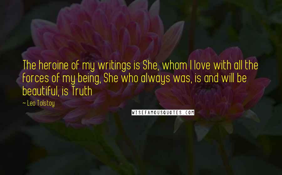 Leo Tolstoy Quotes: The heroine of my writings is She, whom I love with all the forces of my being, She who always was, is and will be beautiful, is Truth