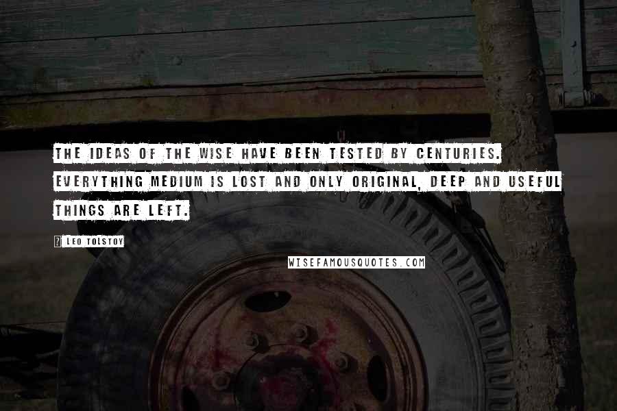Leo Tolstoy Quotes: The ideas of the wise have been tested by centuries. Everything medium is lost and only original, deep and useful things are left.