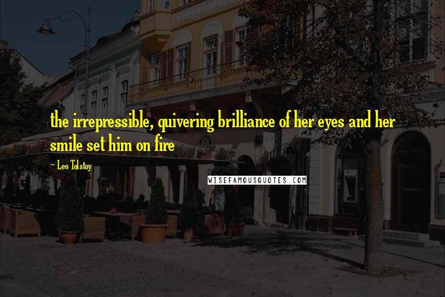 Leo Tolstoy Quotes: the irrepressible, quivering brilliance of her eyes and her smile set him on fire