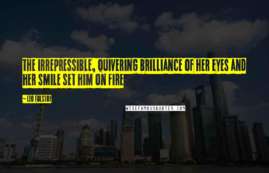 Leo Tolstoy Quotes: the irrepressible, quivering brilliance of her eyes and her smile set him on fire