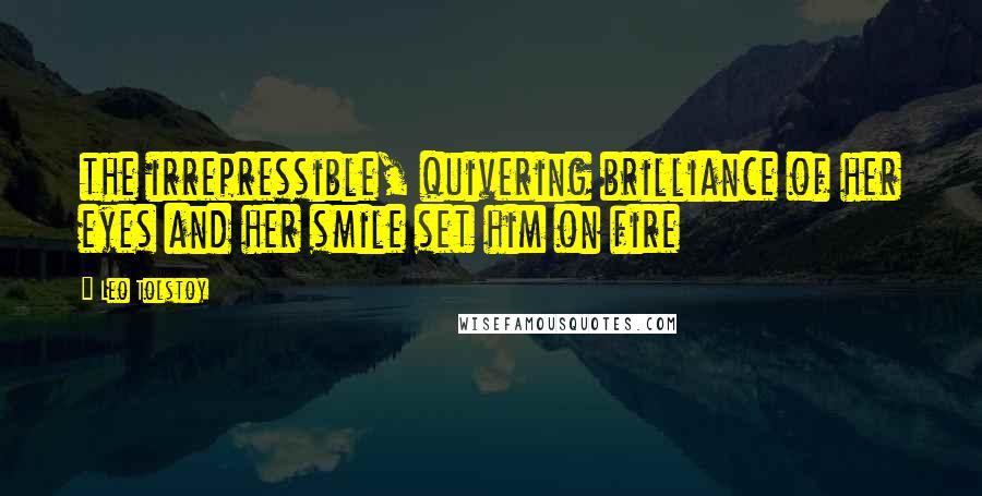 Leo Tolstoy Quotes: the irrepressible, quivering brilliance of her eyes and her smile set him on fire