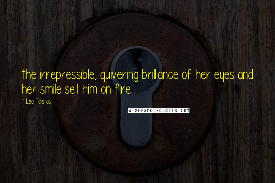 Leo Tolstoy Quotes: the irrepressible, quivering brilliance of her eyes and her smile set him on fire