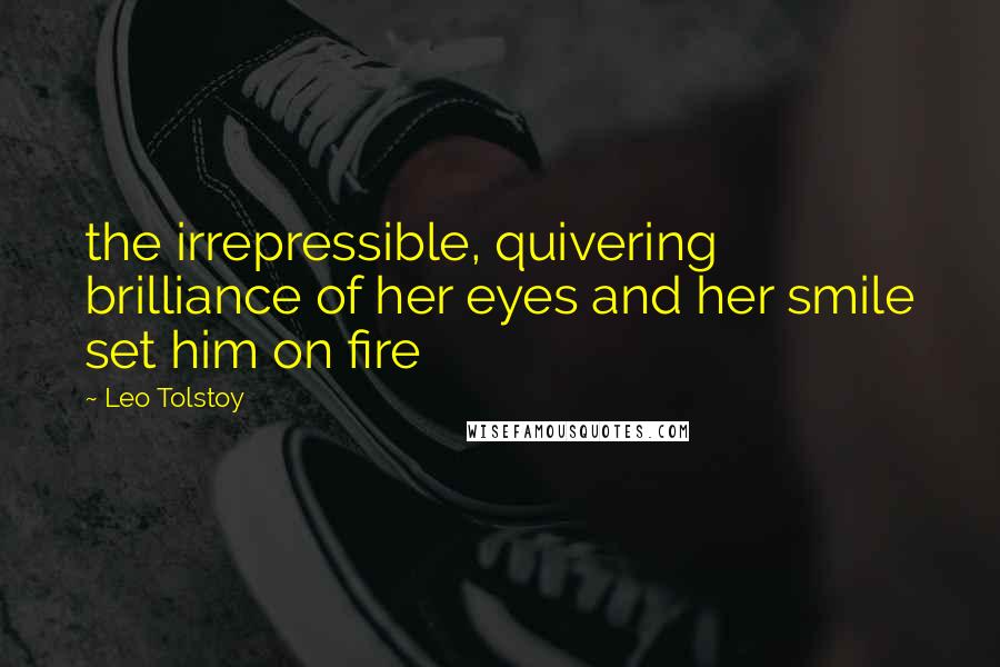 Leo Tolstoy Quotes: the irrepressible, quivering brilliance of her eyes and her smile set him on fire