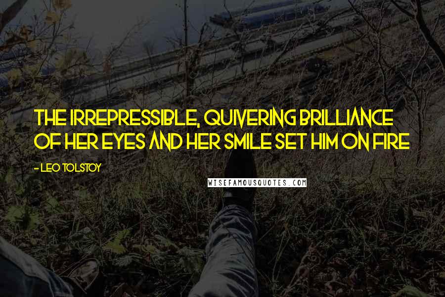 Leo Tolstoy Quotes: the irrepressible, quivering brilliance of her eyes and her smile set him on fire