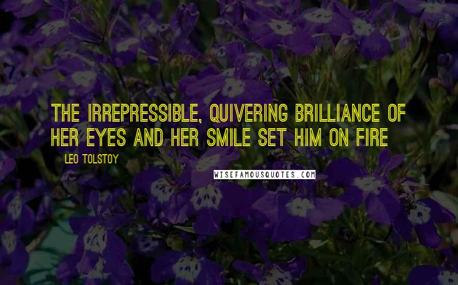 Leo Tolstoy Quotes: the irrepressible, quivering brilliance of her eyes and her smile set him on fire