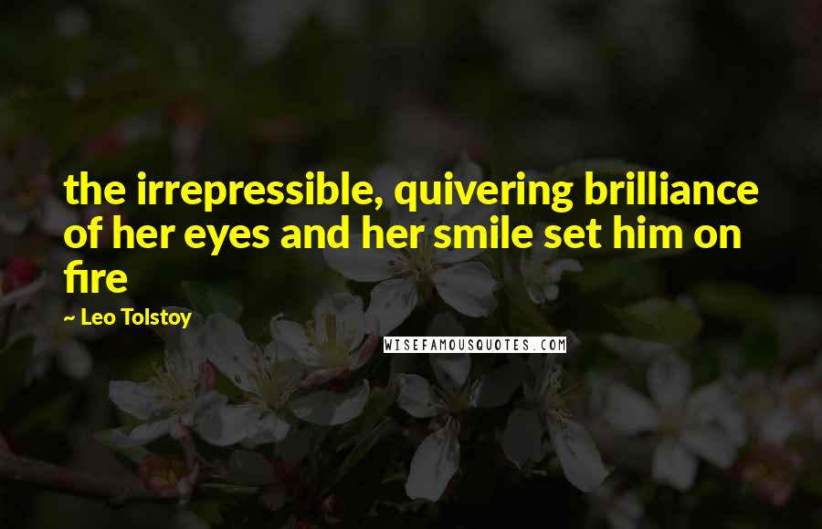 Leo Tolstoy Quotes: the irrepressible, quivering brilliance of her eyes and her smile set him on fire