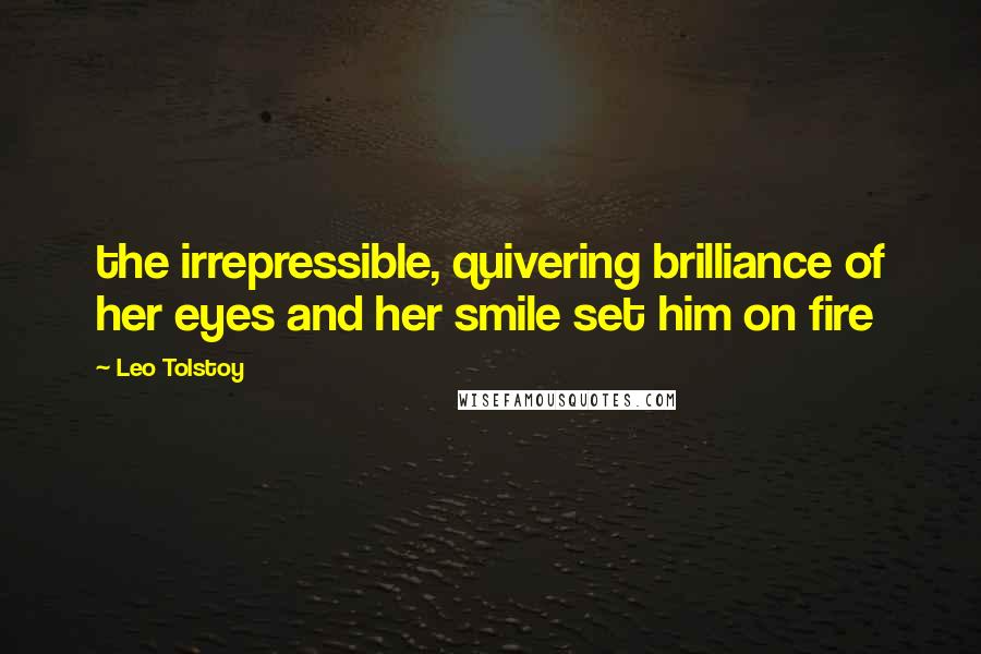 Leo Tolstoy Quotes: the irrepressible, quivering brilliance of her eyes and her smile set him on fire