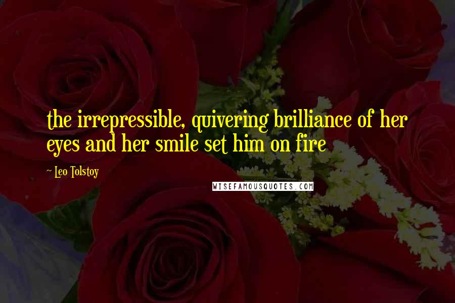 Leo Tolstoy Quotes: the irrepressible, quivering brilliance of her eyes and her smile set him on fire