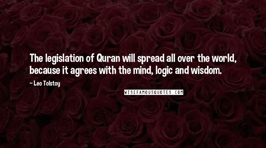 Leo Tolstoy Quotes: The legislation of Quran will spread all over the world, because it agrees with the mind, logic and wisdom.