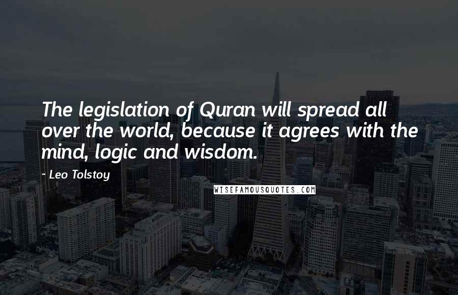 Leo Tolstoy Quotes: The legislation of Quran will spread all over the world, because it agrees with the mind, logic and wisdom.