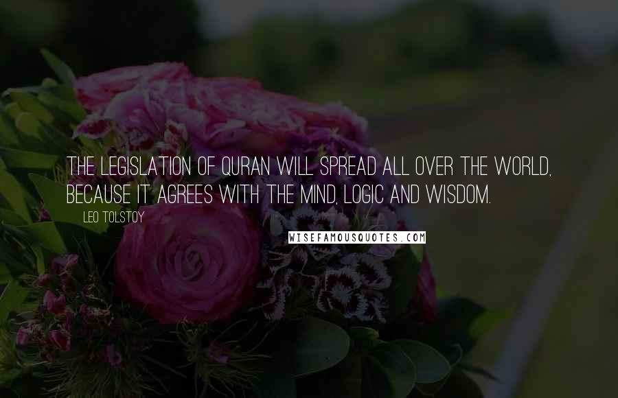 Leo Tolstoy Quotes: The legislation of Quran will spread all over the world, because it agrees with the mind, logic and wisdom.