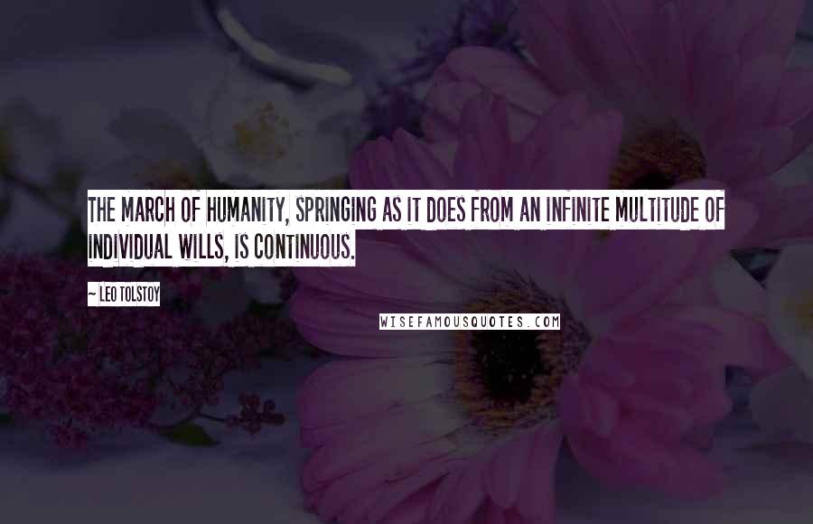 Leo Tolstoy Quotes: The march of humanity, springing as it does from an infinite multitude of individual wills, is continuous.