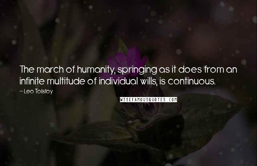 Leo Tolstoy Quotes: The march of humanity, springing as it does from an infinite multitude of individual wills, is continuous.