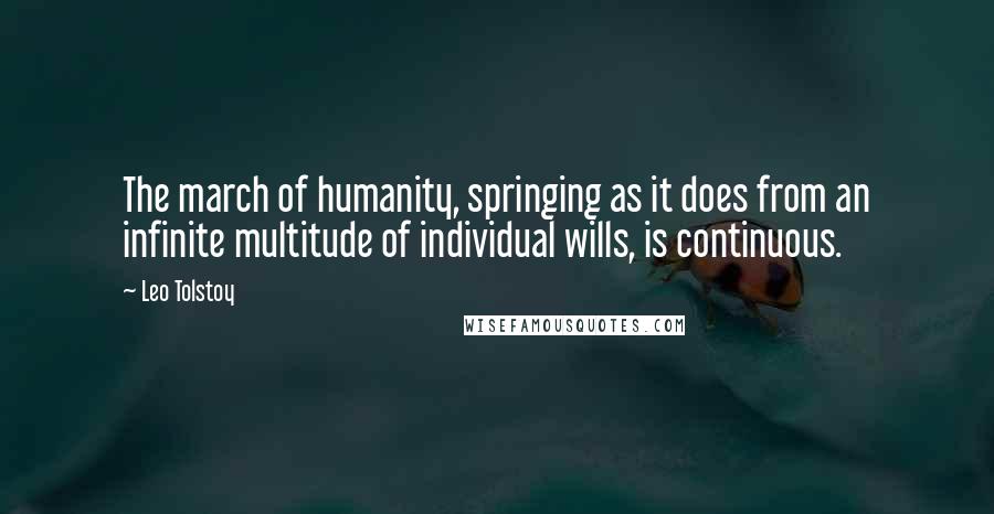 Leo Tolstoy Quotes: The march of humanity, springing as it does from an infinite multitude of individual wills, is continuous.