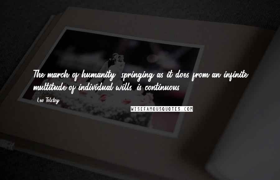 Leo Tolstoy Quotes: The march of humanity, springing as it does from an infinite multitude of individual wills, is continuous.