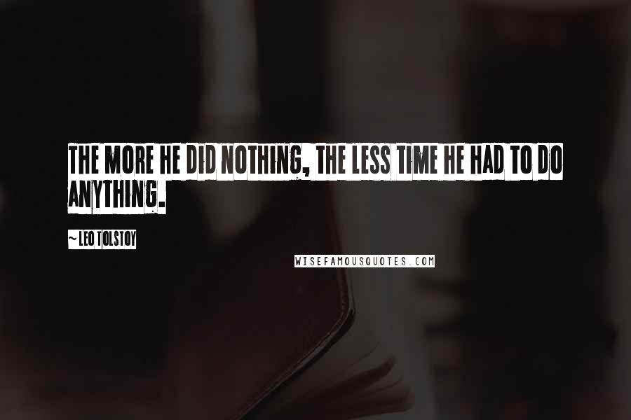 Leo Tolstoy Quotes: The more he did nothing, the less time he had to do anything.