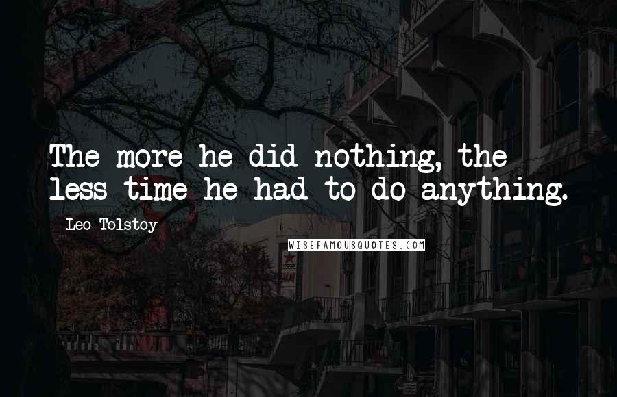 Leo Tolstoy Quotes: The more he did nothing, the less time he had to do anything.