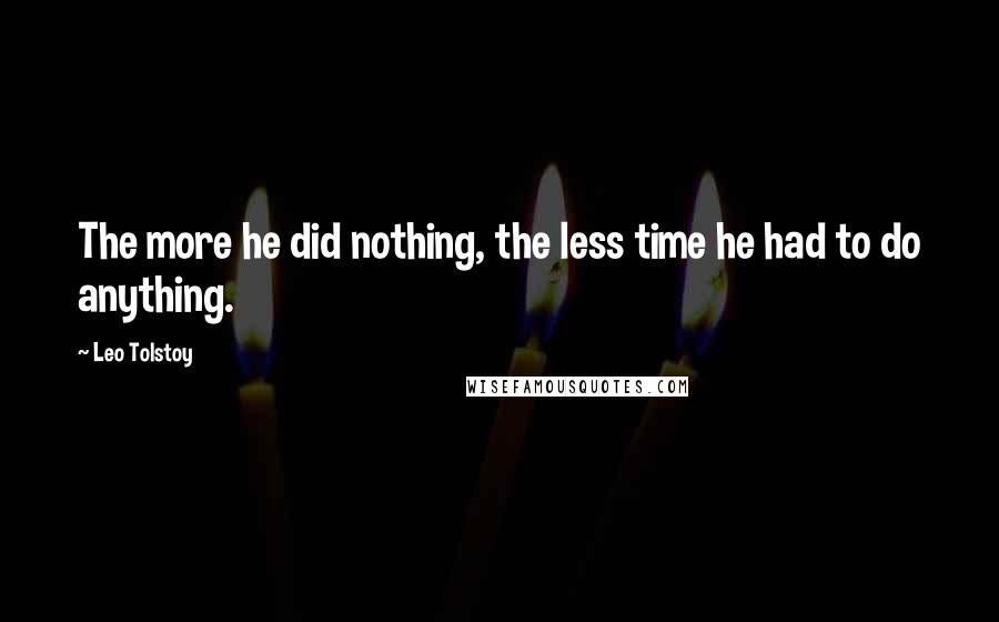 Leo Tolstoy Quotes: The more he did nothing, the less time he had to do anything.