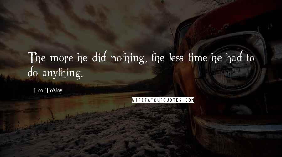 Leo Tolstoy Quotes: The more he did nothing, the less time he had to do anything.