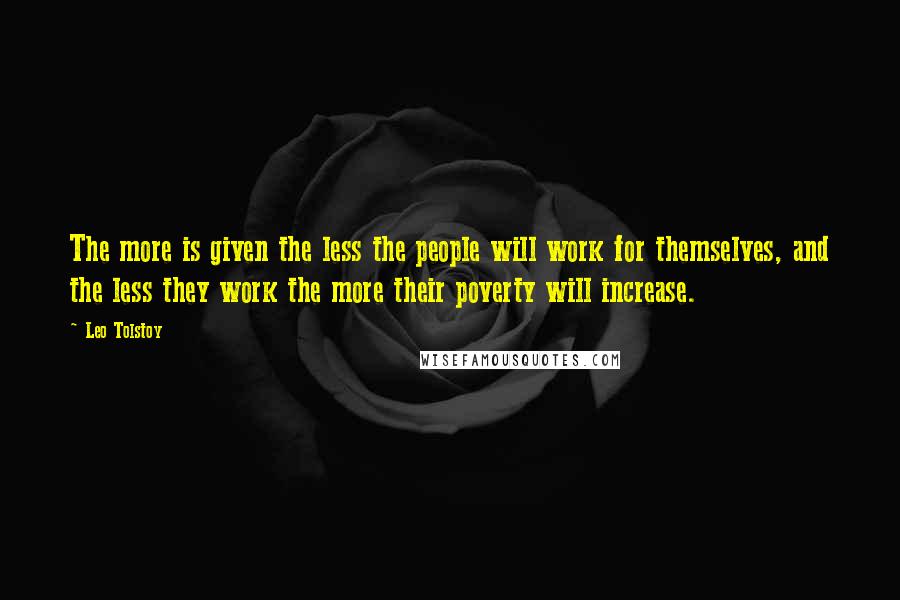 Leo Tolstoy Quotes: The more is given the less the people will work for themselves, and the less they work the more their poverty will increase.