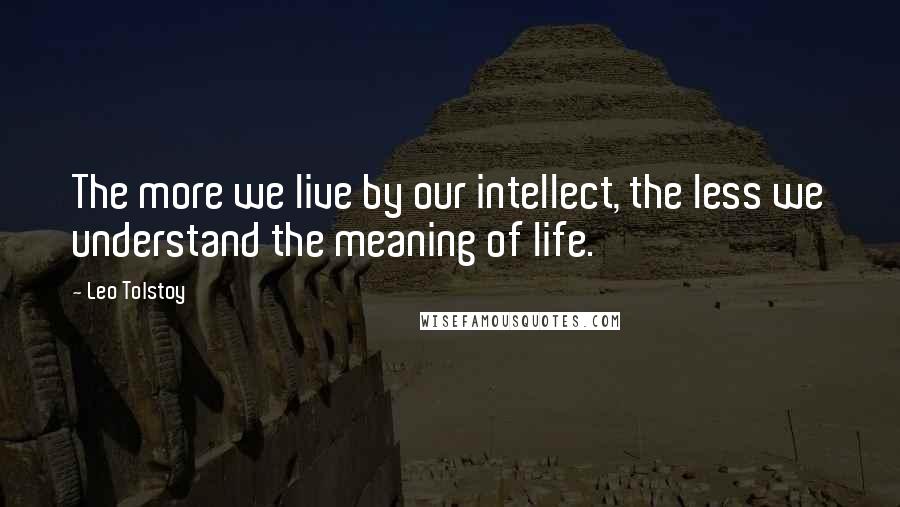 Leo Tolstoy Quotes: The more we live by our intellect, the less we understand the meaning of life.