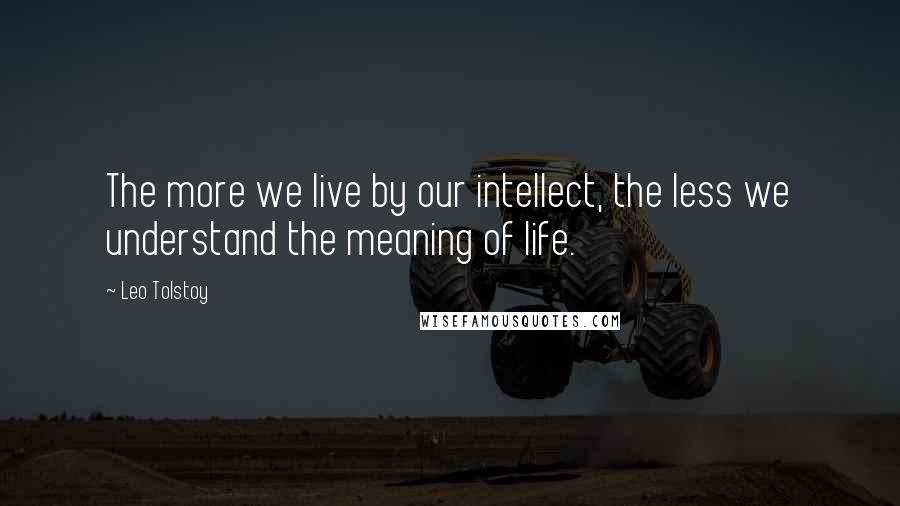 Leo Tolstoy Quotes: The more we live by our intellect, the less we understand the meaning of life.