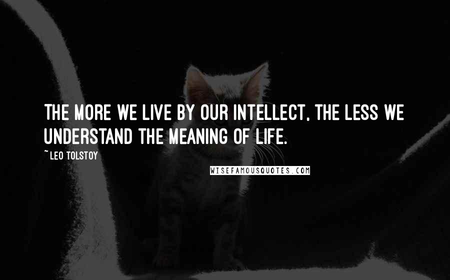 Leo Tolstoy Quotes: The more we live by our intellect, the less we understand the meaning of life.