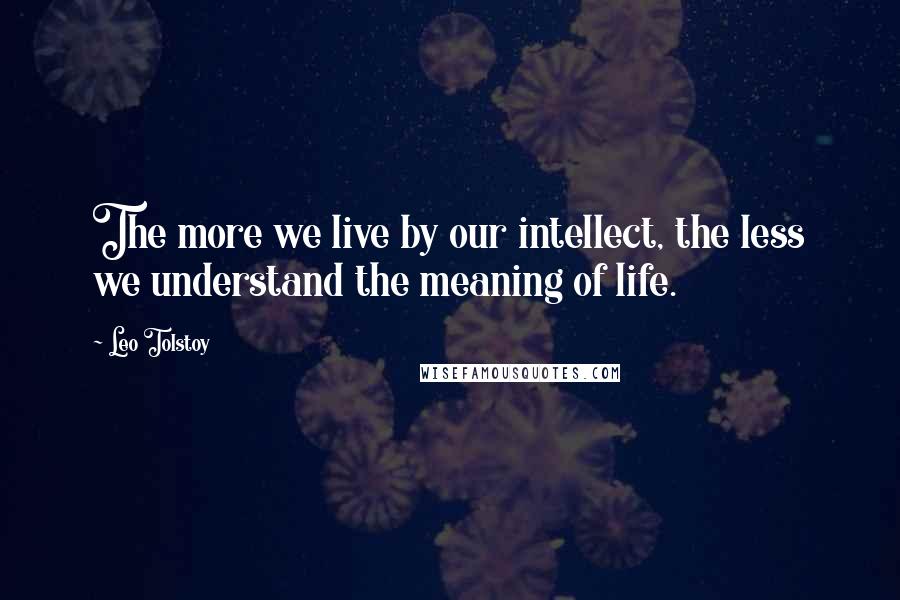 Leo Tolstoy Quotes: The more we live by our intellect, the less we understand the meaning of life.