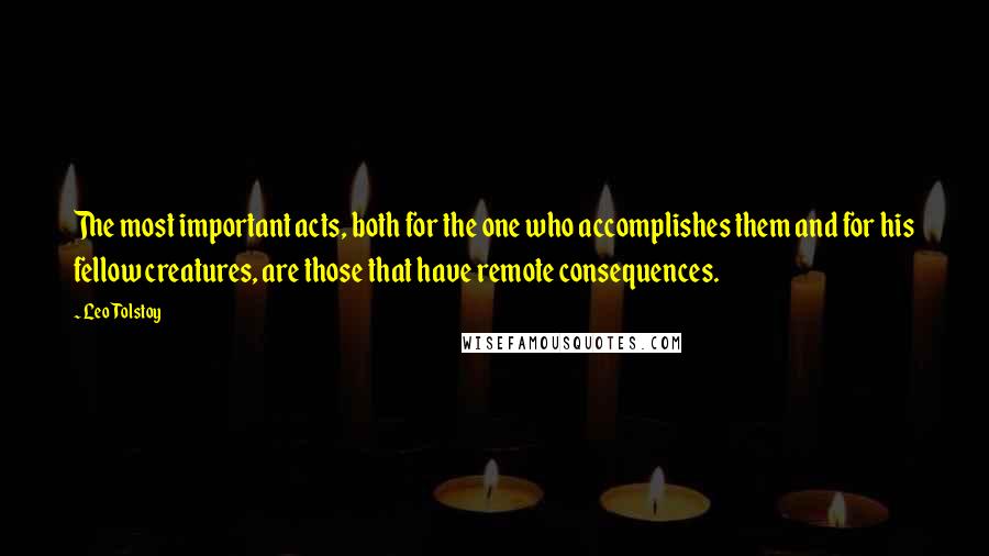 Leo Tolstoy Quotes: The most important acts, both for the one who accomplishes them and for his fellow creatures, are those that have remote consequences.