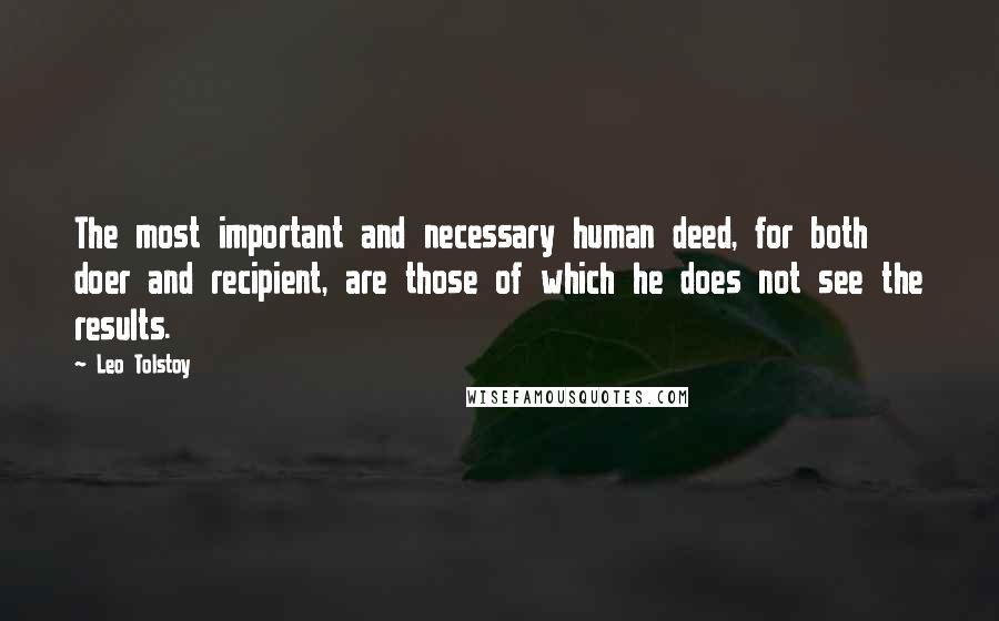 Leo Tolstoy Quotes: The most important and necessary human deed, for both doer and recipient, are those of which he does not see the results.