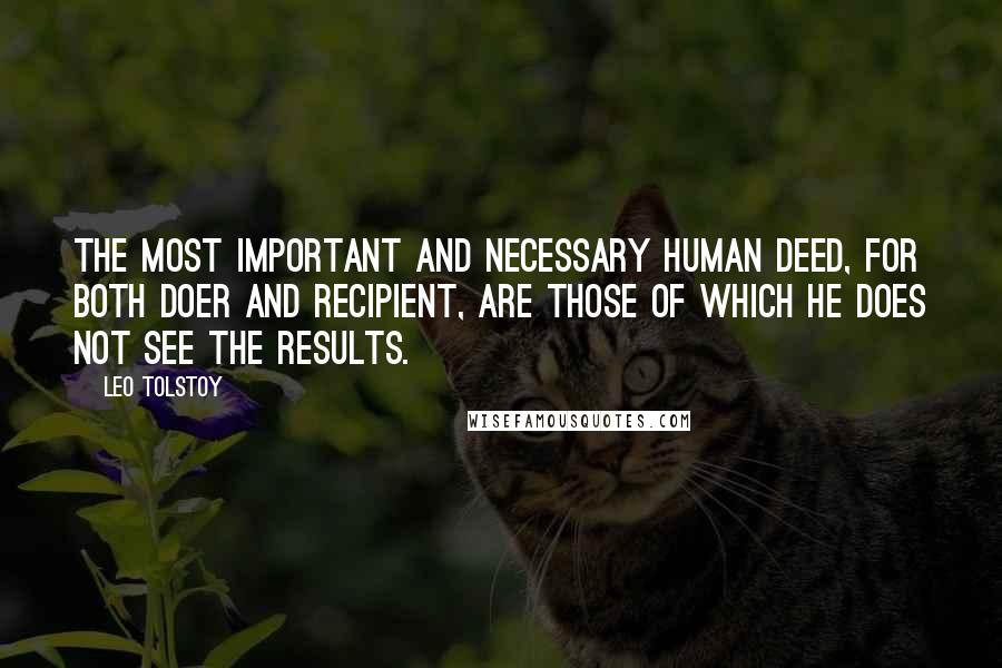 Leo Tolstoy Quotes: The most important and necessary human deed, for both doer and recipient, are those of which he does not see the results.