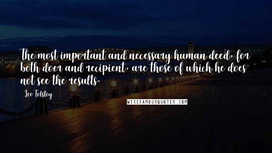 Leo Tolstoy Quotes: The most important and necessary human deed, for both doer and recipient, are those of which he does not see the results.