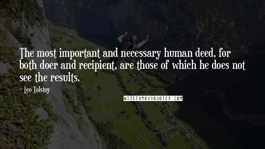 Leo Tolstoy Quotes: The most important and necessary human deed, for both doer and recipient, are those of which he does not see the results.