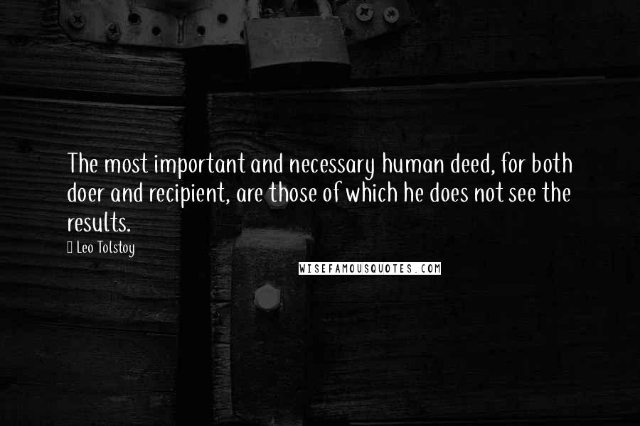 Leo Tolstoy Quotes: The most important and necessary human deed, for both doer and recipient, are those of which he does not see the results.