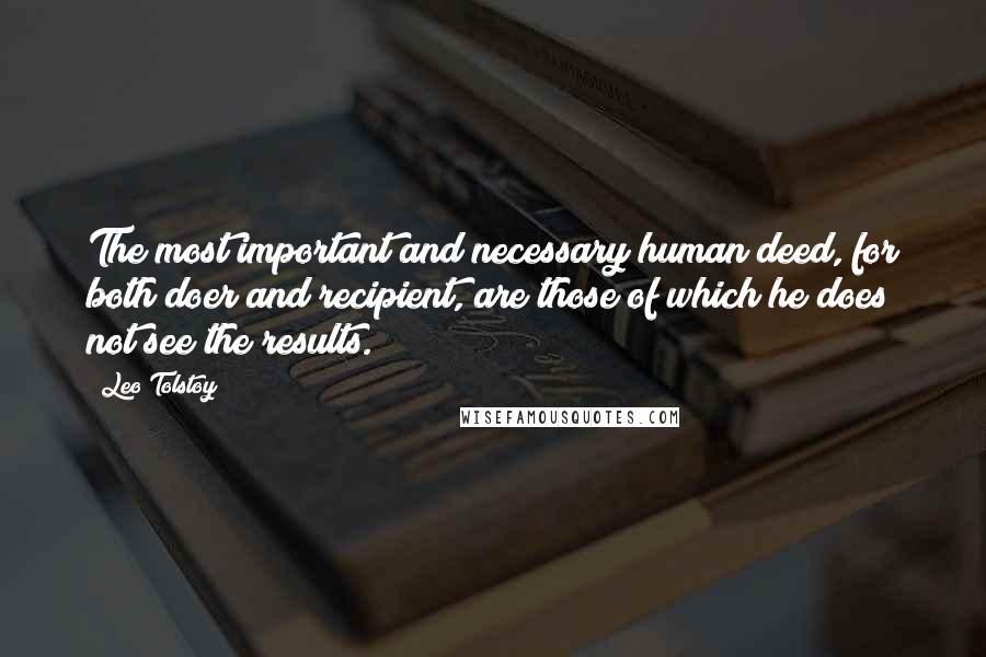 Leo Tolstoy Quotes: The most important and necessary human deed, for both doer and recipient, are those of which he does not see the results.