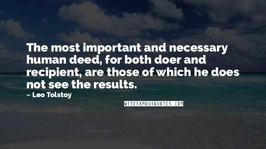 Leo Tolstoy Quotes: The most important and necessary human deed, for both doer and recipient, are those of which he does not see the results.