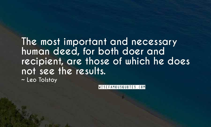 Leo Tolstoy Quotes: The most important and necessary human deed, for both doer and recipient, are those of which he does not see the results.