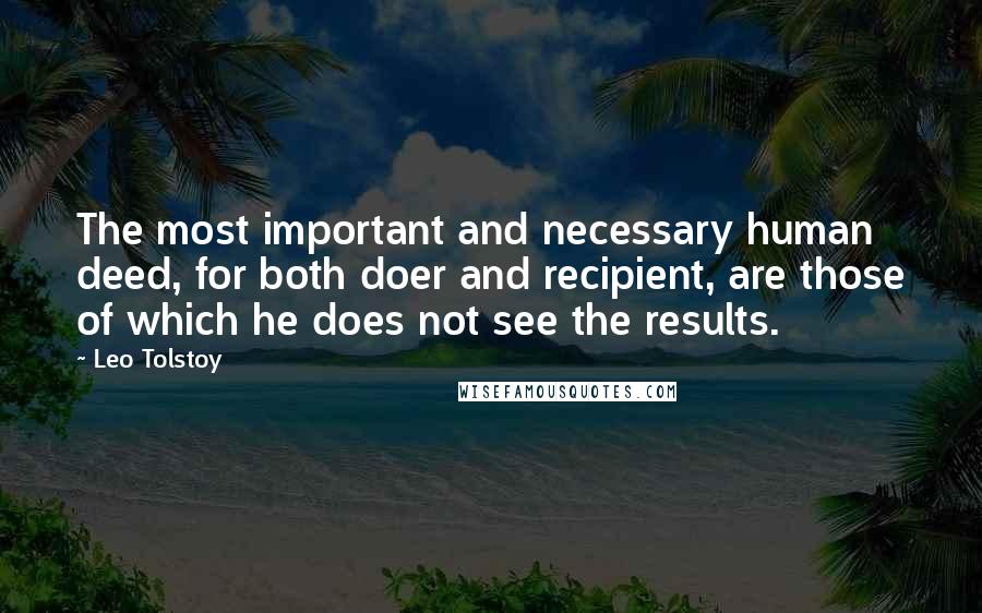 Leo Tolstoy Quotes: The most important and necessary human deed, for both doer and recipient, are those of which he does not see the results.