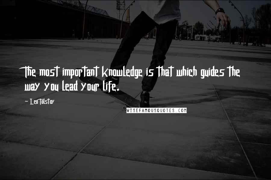 Leo Tolstoy Quotes: The most important knowledge is that which guides the way you lead your life.