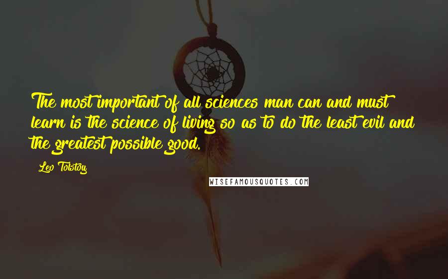 Leo Tolstoy Quotes: The most important of all sciences man can and must learn is the science of living so as to do the least evil and the greatest possible good.