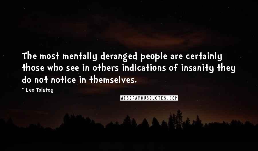 Leo Tolstoy Quotes: The most mentally deranged people are certainly those who see in others indications of insanity they do not notice in themselves.