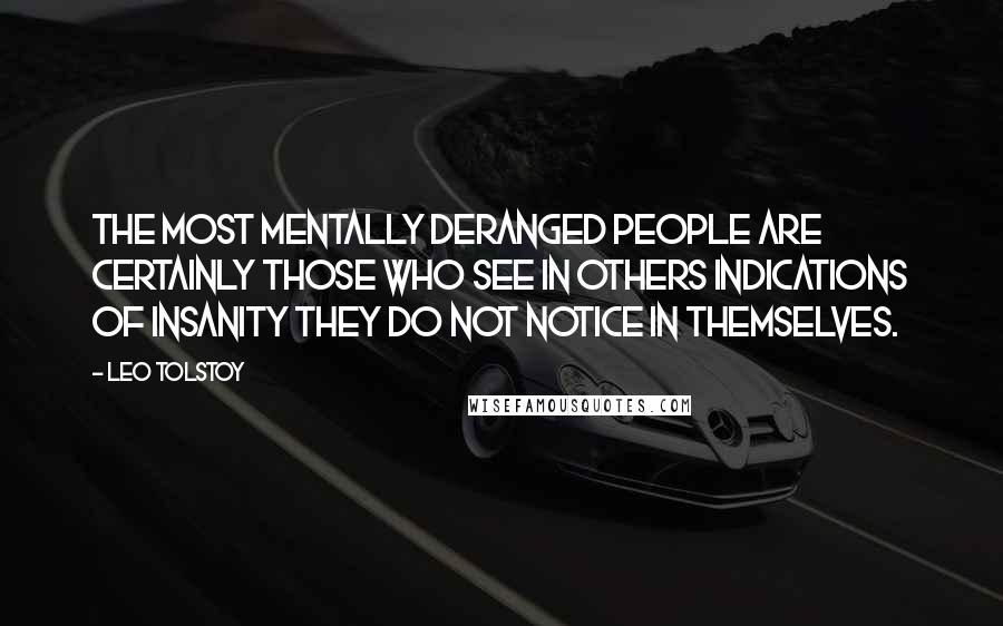 Leo Tolstoy Quotes: The most mentally deranged people are certainly those who see in others indications of insanity they do not notice in themselves.