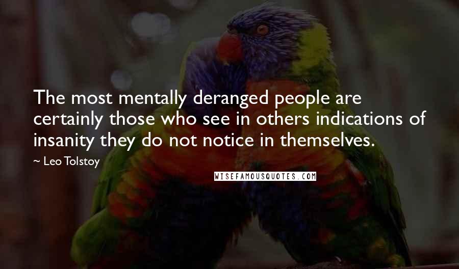 Leo Tolstoy Quotes: The most mentally deranged people are certainly those who see in others indications of insanity they do not notice in themselves.