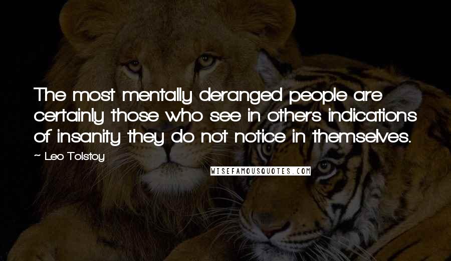 Leo Tolstoy Quotes: The most mentally deranged people are certainly those who see in others indications of insanity they do not notice in themselves.