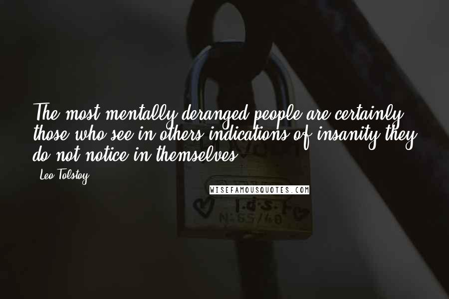 Leo Tolstoy Quotes: The most mentally deranged people are certainly those who see in others indications of insanity they do not notice in themselves.