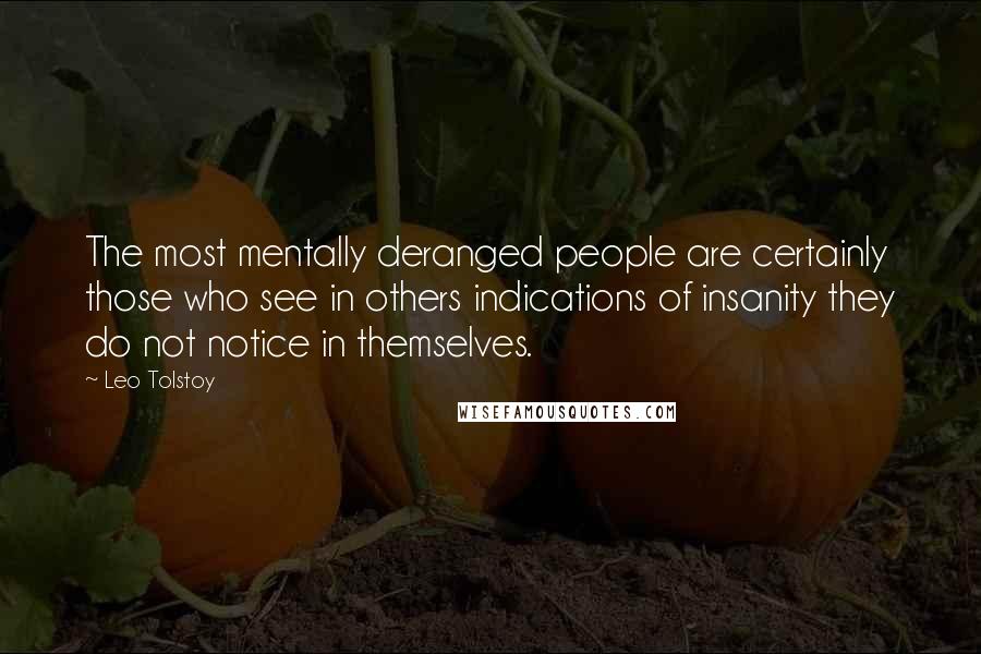 Leo Tolstoy Quotes: The most mentally deranged people are certainly those who see in others indications of insanity they do not notice in themselves.