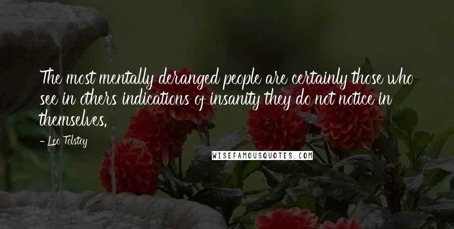 Leo Tolstoy Quotes: The most mentally deranged people are certainly those who see in others indications of insanity they do not notice in themselves.