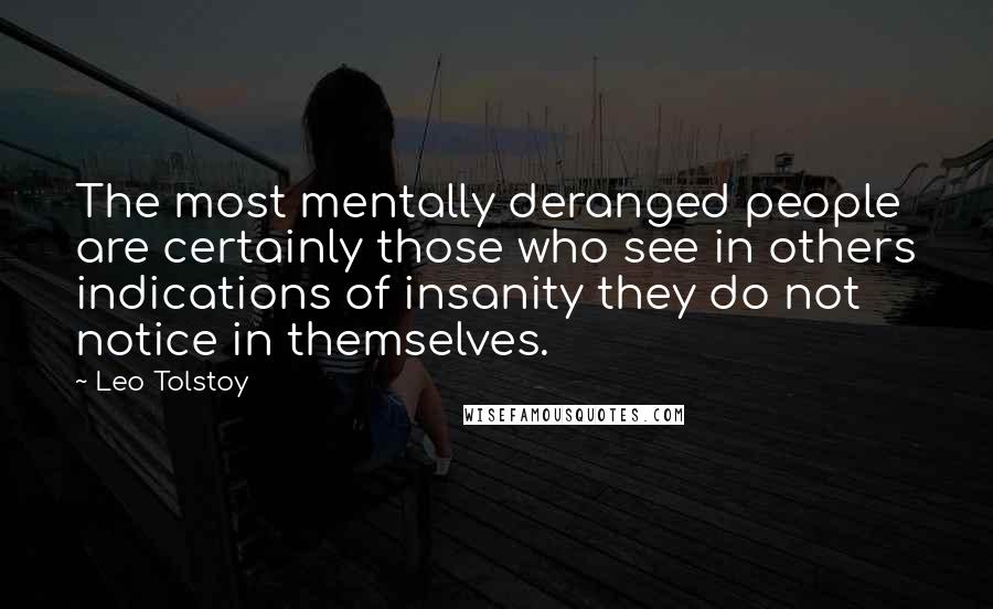 Leo Tolstoy Quotes: The most mentally deranged people are certainly those who see in others indications of insanity they do not notice in themselves.