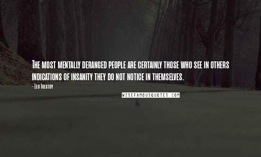 Leo Tolstoy Quotes: The most mentally deranged people are certainly those who see in others indications of insanity they do not notice in themselves.