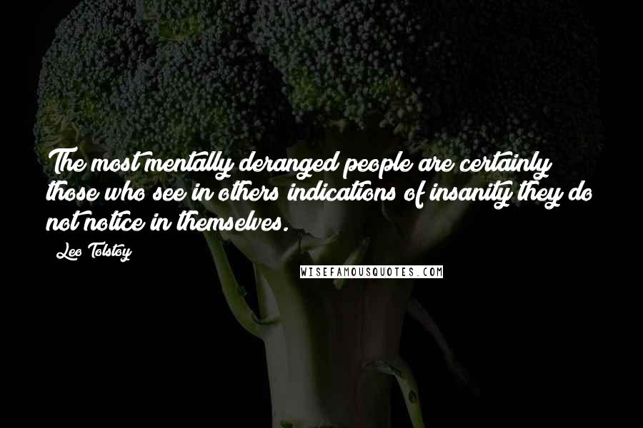 Leo Tolstoy Quotes: The most mentally deranged people are certainly those who see in others indications of insanity they do not notice in themselves.